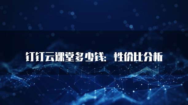 钉钉云课堂多少钱:性价比分析