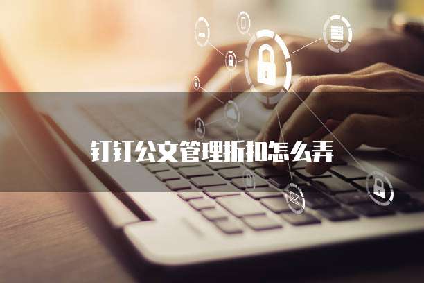 钉钉公文管理折扣怎么弄