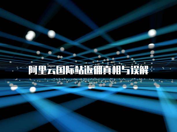 阿里云国际站返佣真相与误解