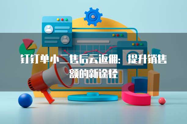 钉钉单小二售后云返佣：提升销售额的新途径