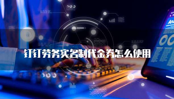 钉钉劳务实名制代金券怎么使用