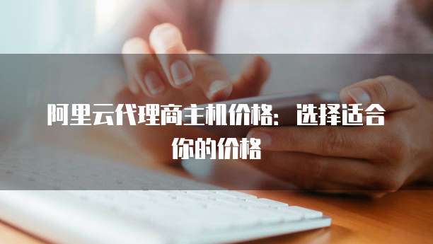 阿里云代理商主机价格：选择适合你的价格