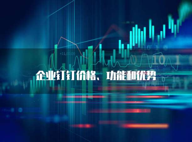 企业钉钉价格、功能和优势
