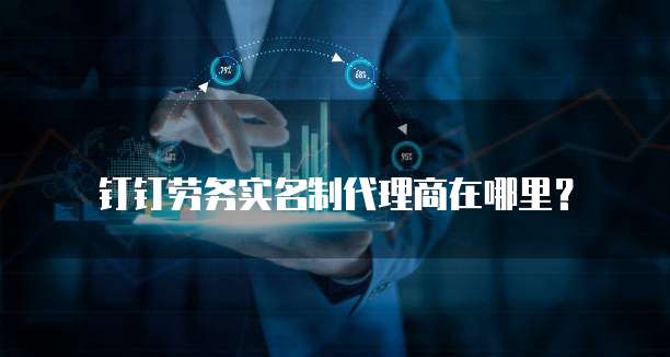 钉钉劳务实名制代理商在哪里？