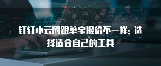 钉钉小云圈跟单宝报价不一样: 选择适合自己的工具