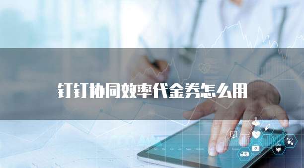钉钉协同效率代金券怎么用