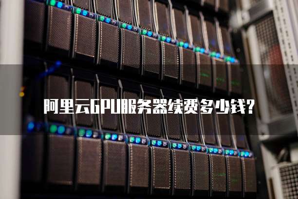 阿里云GPU服务器续费多少钱?