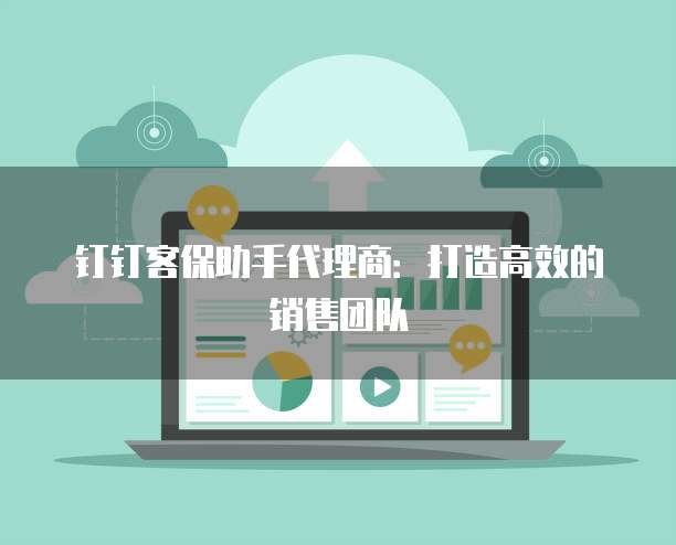 钉钉客保助手代理商：打造高效的销售团队