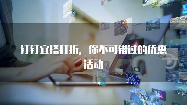 钉钉宜搭打折,你不可错过的优惠活动