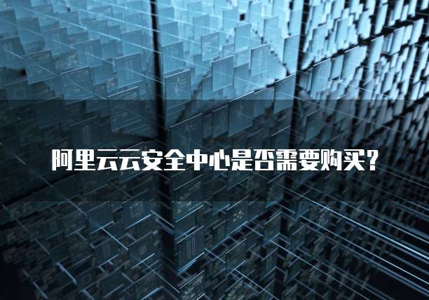 阿里云云安全中心是否需要购买?