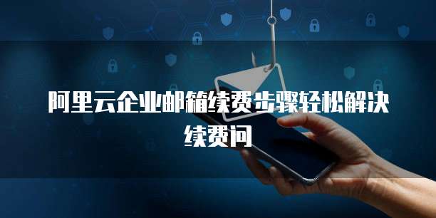 阿里云企业邮箱续费步骤轻松解决续费问