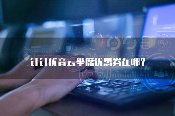 钉钉优音云坐席优惠券在哪？
