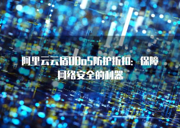 阿里云云盾DDoS防护折扣:保障网络安全的利器