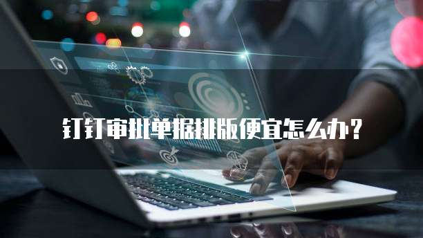 钉钉审批单据排版便宜怎么办?