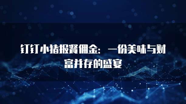 钉钉小猪报餐佣金:一份美味与财富并存的盛宴
