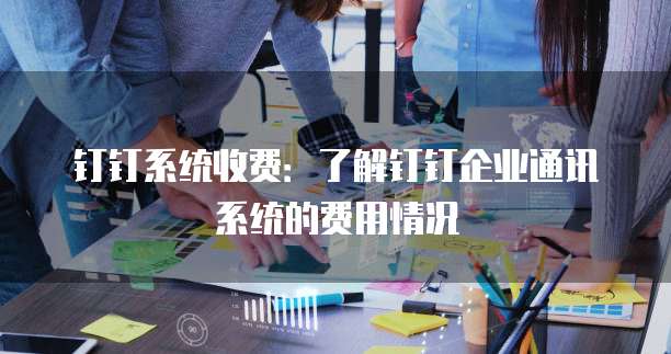 钉钉系统收费:了解钉钉企业通讯系统的费用情况