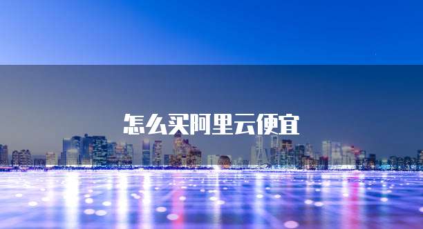 怎么买阿里云便宜