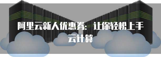 阿里云新人优惠券:让你轻松上手云计算