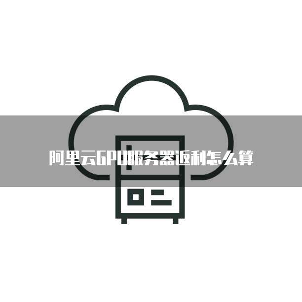 阿里云gpu服务器返利怎么算