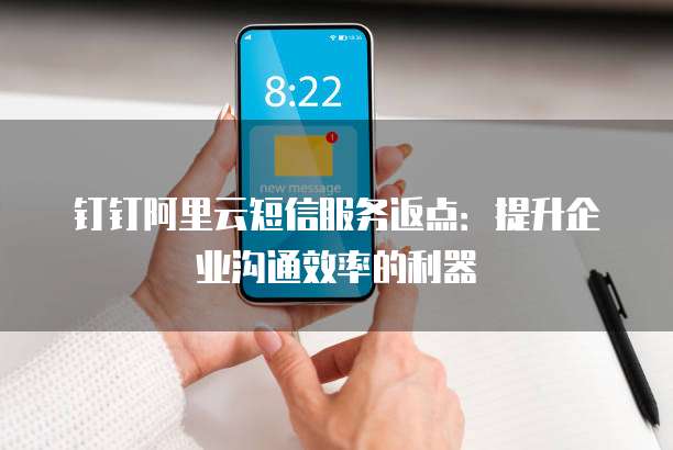 钉钉阿里云短信服务返点:提升企业沟通效率的利器