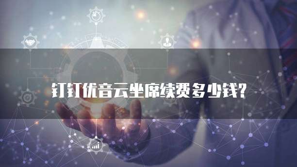 钉钉优音云坐席续费多少钱？