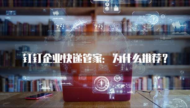 钉钉企业快递管家：为什么推荐？