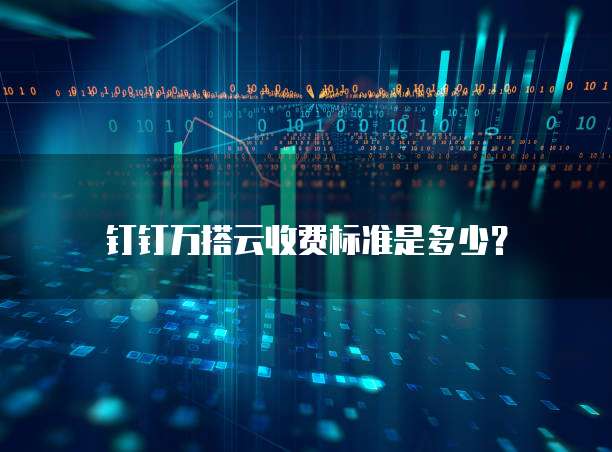 钉钉万搭云收费标准是多少?