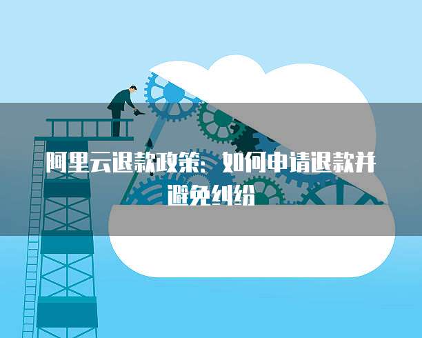 阿里云退款政策:如何申请退款并避免纠纷