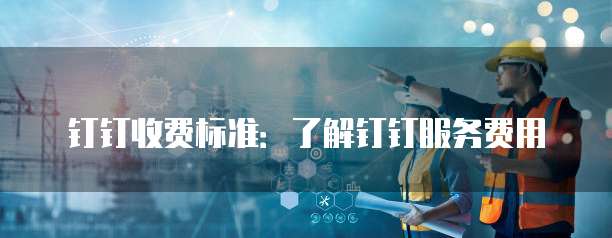 钉钉收费标准：了解钉钉服务费用