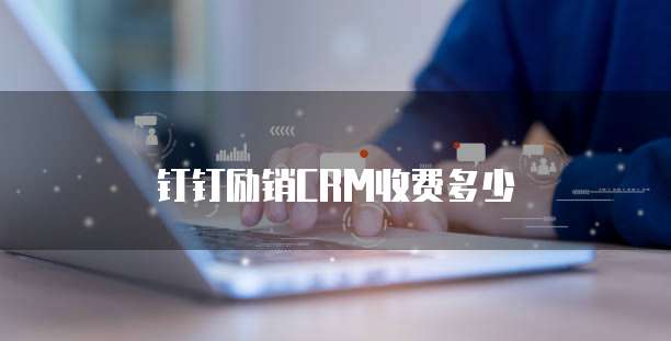 钉钉励销CRM收费多少