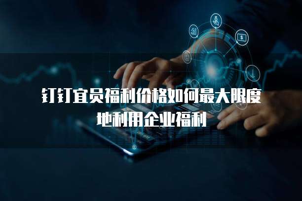 钉钉宜员福利价格如何最大限度地利用企业福利