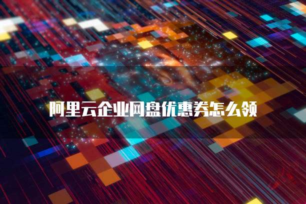 阿里云企业网盘优惠券怎么领