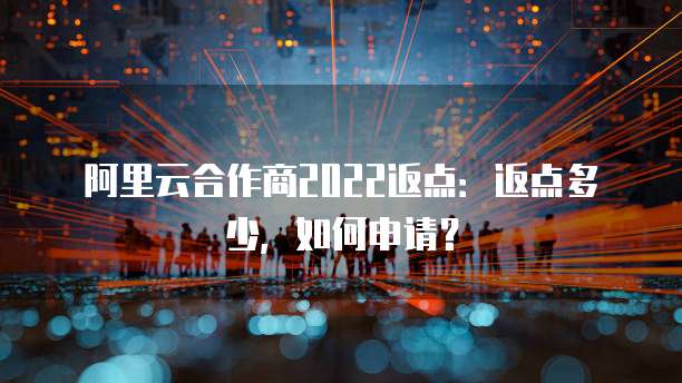阿里云合作商2022返点：返点多少，如何申请？