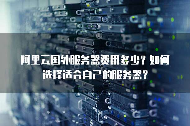 阿里云国外服务器费用多少?如何选择适合自己的服务器?