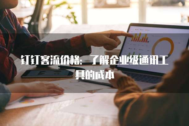 钉钉客流价格：了解企业级通讯工具的成本