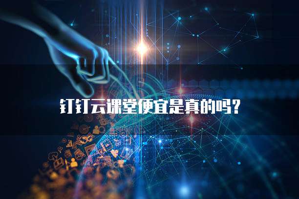 钉钉云课堂便宜是真的吗?