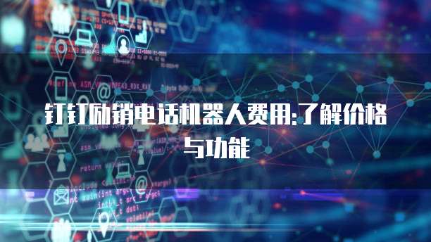 钉钉励销电话机器人费用:了解价格与功能