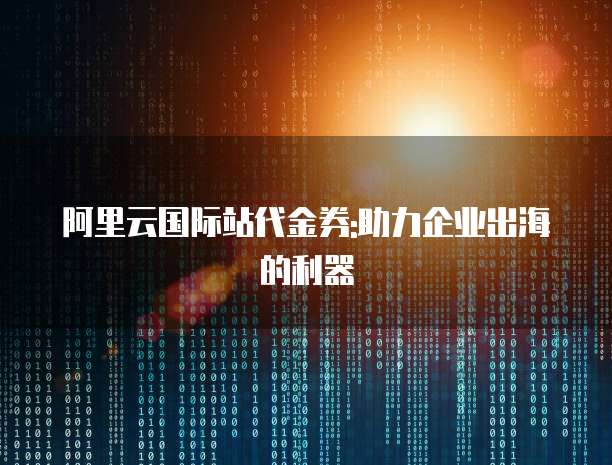阿里云国际站代金券:助力企业出海的利器