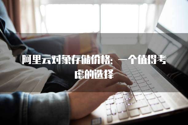 阿里云对象存储价格: 一个值得考虑的选择