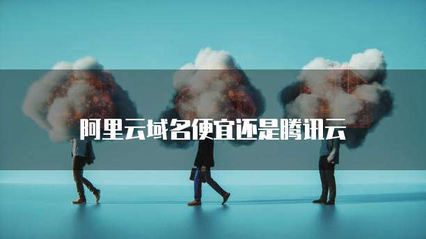 阿里云域名便宜还是腾讯云