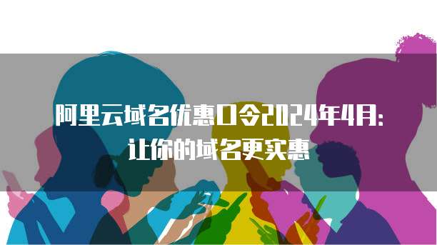 阿里云域名优惠口令2024年4月:让你的域名更实惠