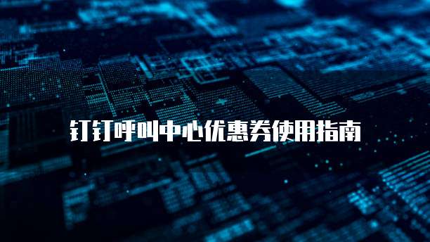 钉钉呼叫中心优惠券使用指南