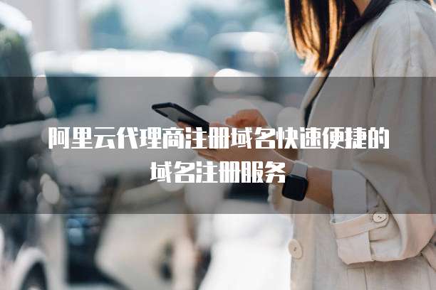 阿里云代理商注册域名快速便捷的域名注册服务