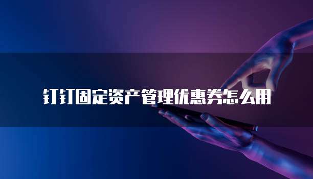 钉钉固定资产管理优惠券怎么用