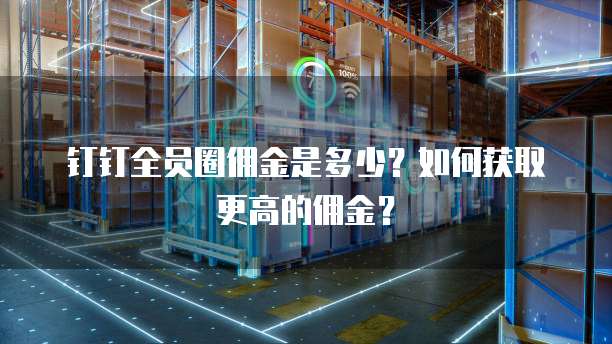 钉钉全员圈佣金是多少?如何获取更高的佣金?