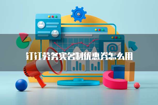 钉钉劳务实名制优惠券怎么用