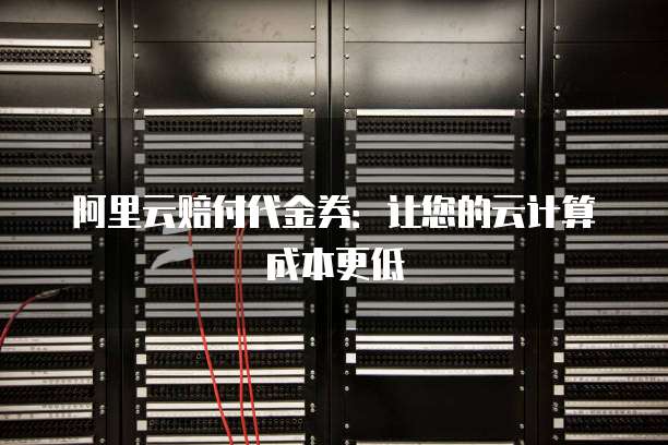 阿里云赔付代金券:让您的云计算成本更低