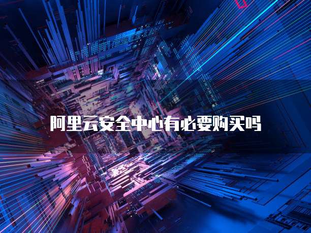 阿里云安全中心有必要购买吗