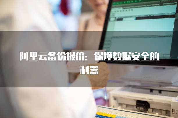 阿里云备份报价：保障数据安全的利器