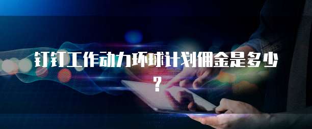 钉钉工作动力环球计划佣金是多少?